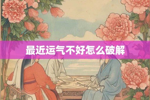 最近运气不好怎么破解 最近运气不好怎么破解