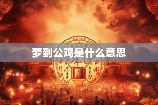 梦到公鸡是什么意思 梦到公鸡是什么意思