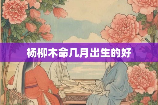 杨柳木命几月出生的好