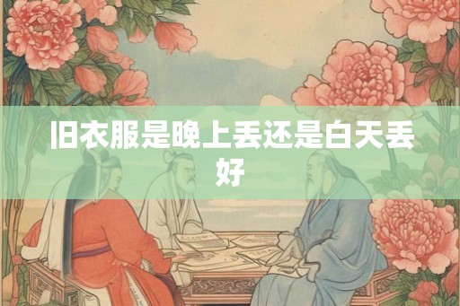 旧衣服是晚上丢还是白天丢好