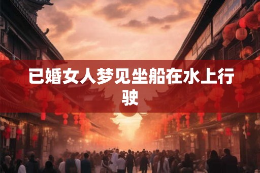 已婚女人梦见坐船在水上行驶
