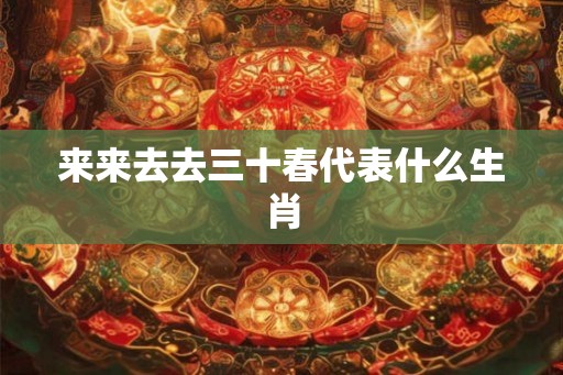来来去去三十春代表什么生肖