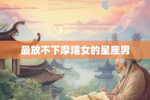 最放不下摩羯女的星座男