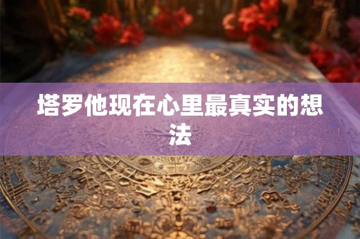 塔罗他现在心里最真实的想法