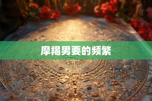 摩羯男要的频繁