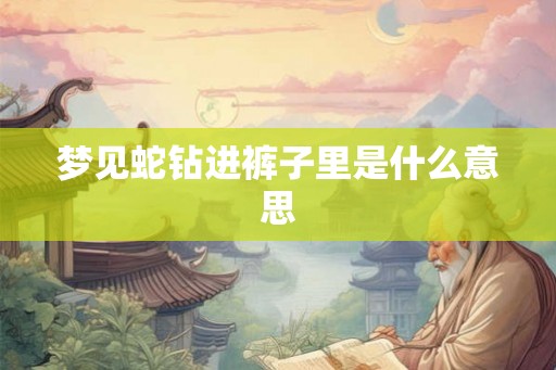梦见蛇钻进裤子里是什么意思 梦见蛇钻进裤子里是什么意思