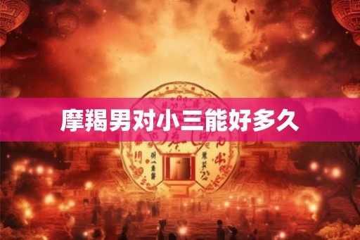 摩羯男对小三能好多久