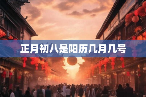 正月初八是阳历几月几号 正月初八是阳历几月几号