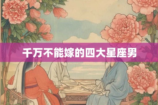 千万不能嫁的四大星座男