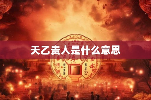 天乙贵人是什么意思 天乙贵人是什么意思