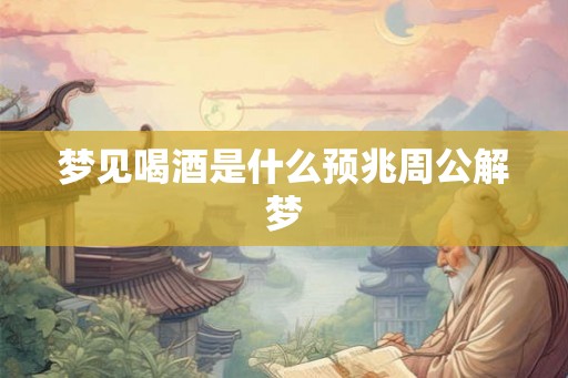 梦见喝酒是什么预兆周公解梦 梦见喝酒是什么预兆周公解梦