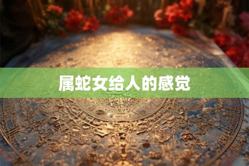属蛇女给人的感觉 属蛇女给人的感觉