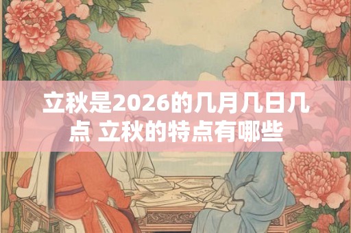 立秋是2026的几月几日几点 立秋的特点有哪些