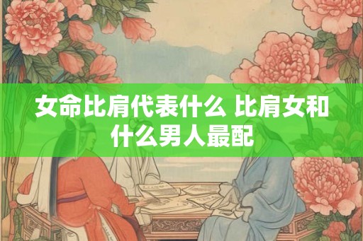 女命比肩代表什么 比肩女和什么男人最配