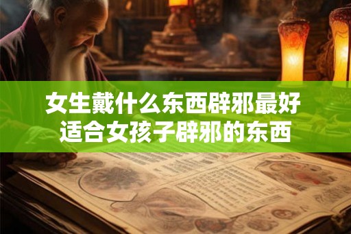 女生戴什么东西辟邪最好 适合女孩子辟邪的东西