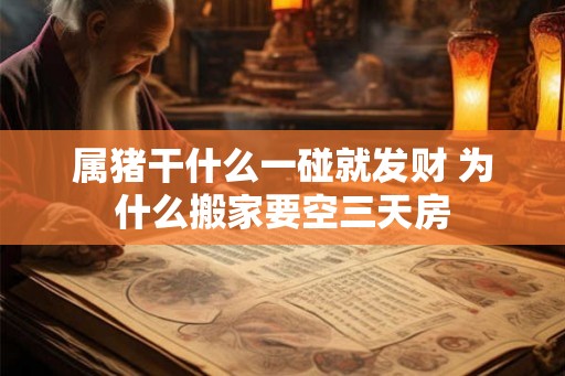 属猪干什么一碰就发财 为什么搬家要空三天房