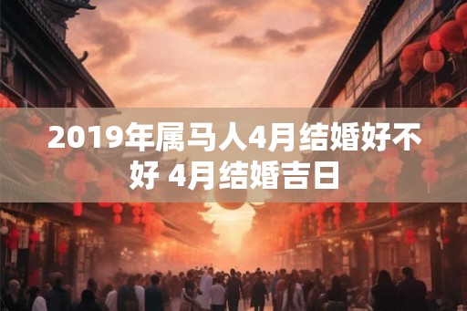 2019年属马人4月结婚好不好 4月结婚吉日