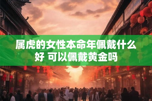 属虎的女性本命年佩戴什么好 可以佩戴黄金吗