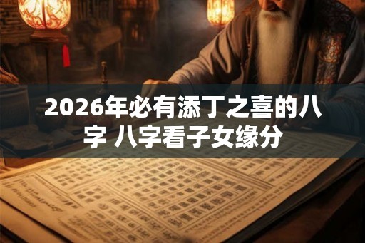 2026年必有添丁之喜的八字 八字看子女缘分