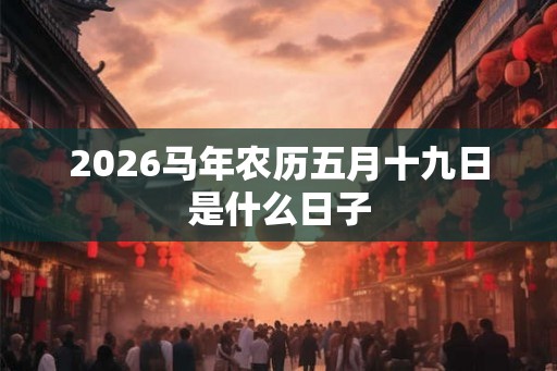 2026马年农历五月十九日是什么日子