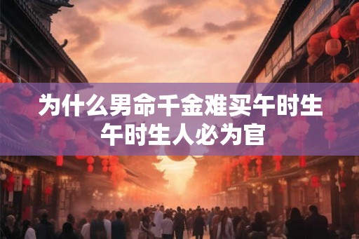 为什么男命千金难买午时生 午时生人必为官