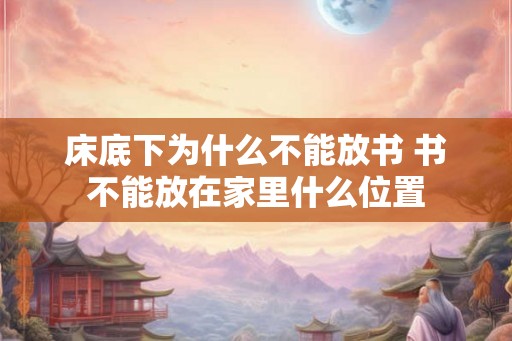 床底下为什么不能放书 书不能放在家里什么位置 床底下为什么不能放书 书不能放在家里什么位置
