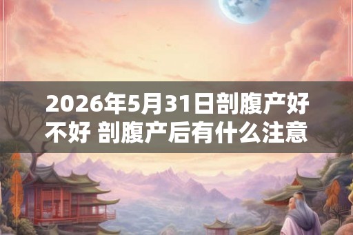 2026年5月31日剖腹产好不好 剖腹产后有什么注意事项