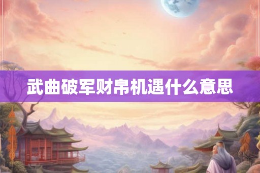 武曲破军财帛机遇什么意思 武曲破军财帛机遇什么意思