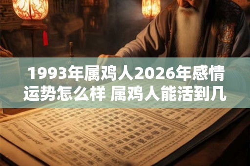 1993年属鸡人2026年感情运势怎么样 属鸡人能活到几岁 1993年属鸡人2026年感情运势怎么样 属鸡人能活到几岁