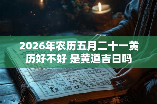 2026年农历五月二十一黄历好不好 是黄道吉日吗