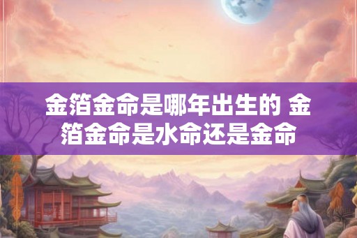 金箔金命是哪年出生的 金箔金命是水命还是金命