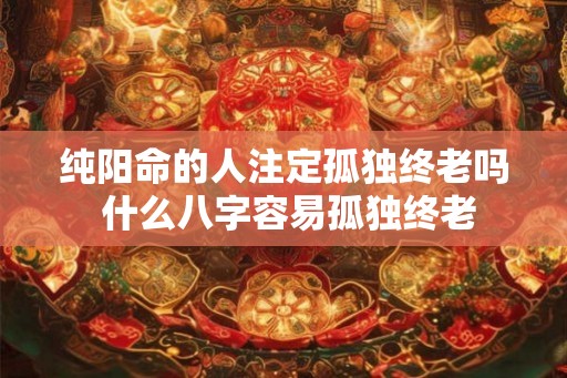 纯阳命的人注定孤独终老吗 什么八字容易孤独终老
