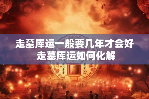走墓库运一般要几年才会好 走墓库运如何化解
