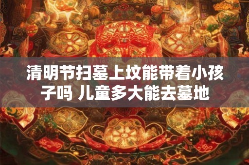 清明节扫墓上坟能带着小孩子吗 儿童多大能去墓地
