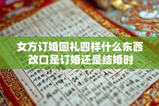 女方订婚回礼四样什么东西 改口是订婚还是结婚时