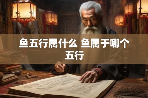 鱼五行属什么 鱼属于哪个五行