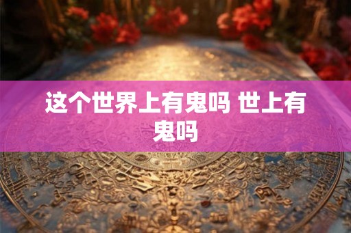 这个世界上有鬼吗 世上有鬼吗 这个世界上有鬼吗 世上有鬼吗