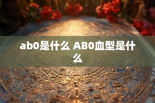 ab0是什么 AB0血型是什么