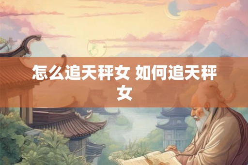 怎么追天秤女 如何追天秤女