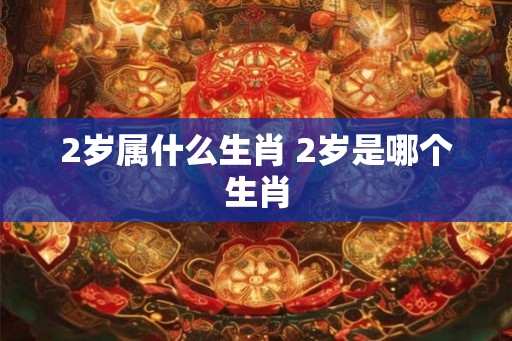2岁属什么生肖 2岁是哪个生肖