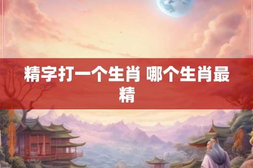 精字打一个生肖 哪个生肖最精