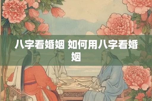 八字看婚姻 如何用八字看婚姻