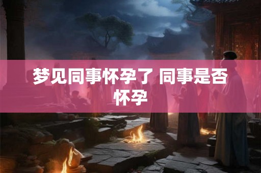 梦见同事怀孕了 同事是否怀孕