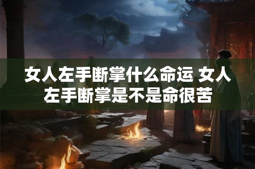女人左手断掌什么命运 女人左手断掌是不是命很苦