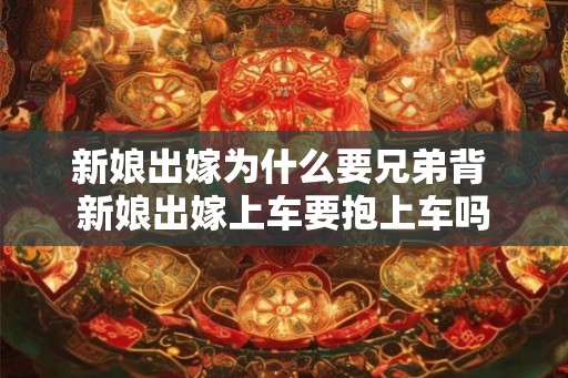 新娘出嫁为什么要兄弟背 新娘出嫁上车要抱上车吗