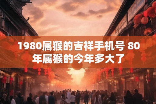 1980属猴的吉祥手机号 80年属猴的今年多大了