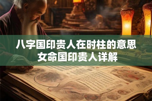 八字国印贵人在时柱的意思 女命国印贵人详解 八字国印贵人在时柱的意思 女命国印贵人详解