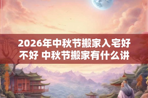 2026年中秋节搬家入宅好不好 中秋节搬家有什么讲究