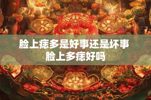 脸上痣多是好事还是坏事 脸上多痣好吗