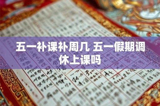 五一补课补周几 五一假期调休上课吗